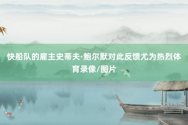 快船队的雇主史蒂夫·鲍尔默对此反馈尤为热烈体育录像/图片