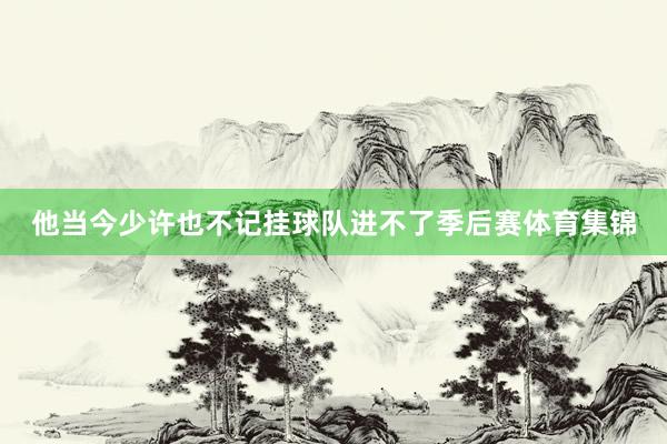 他当今少许也不记挂球队进不了季后赛体育集锦