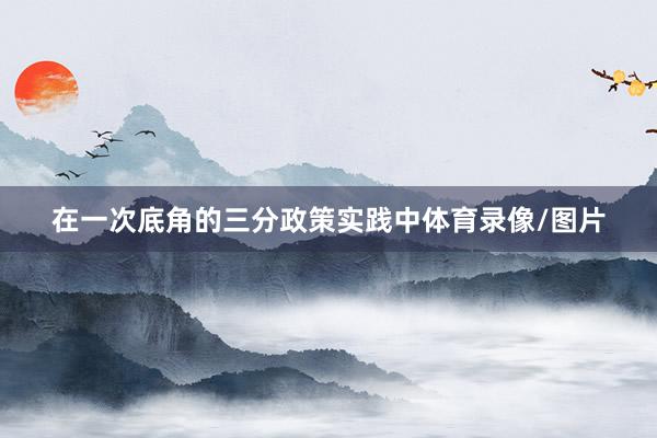在一次底角的三分政策实践中体育录像/图片