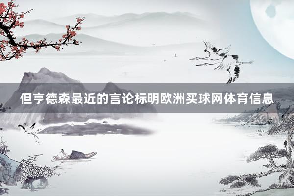 但亨德森最近的言论标明欧洲买球网体育信息