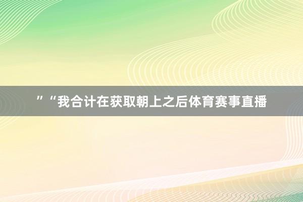 ”“我合计在获取朝上之后体育赛事直播