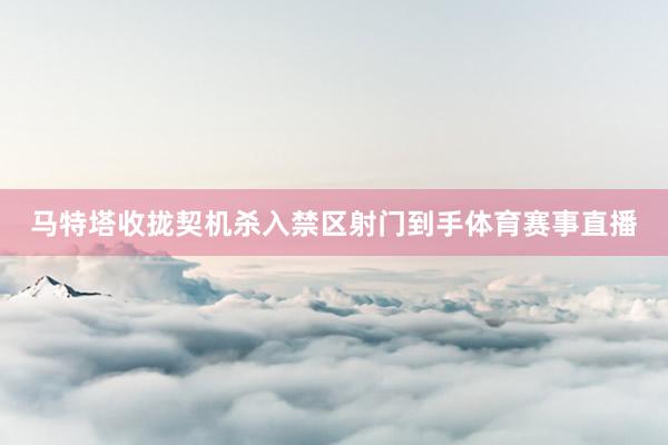 马特塔收拢契机杀入禁区射门到手体育赛事直播