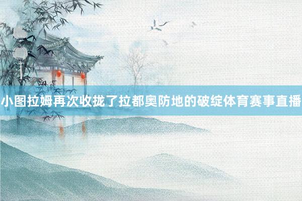 小图拉姆再次收拢了拉都奥防地的破绽体育赛事直播