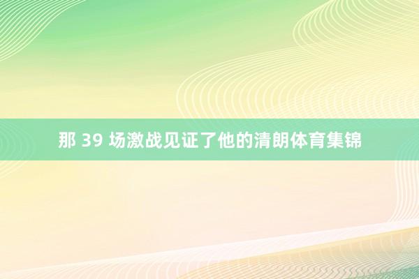 那 39 场激战见证了他的清朗体育集锦
