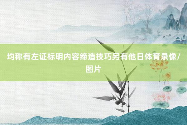 均称有左证标明内容缔造技巧另有他日体育录像/图片