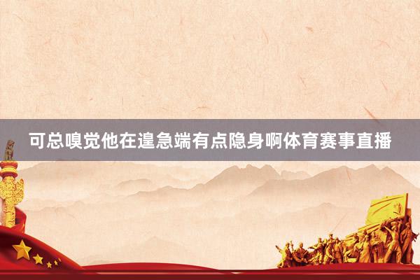 可总嗅觉他在遑急端有点隐身啊体育赛事直播