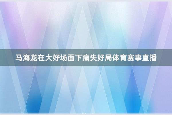 马海龙在大好场面下痛失好局体育赛事直播