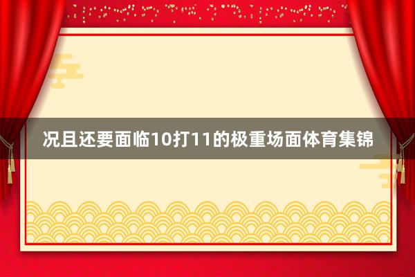 况且还要面临10打11的极重场面体育集锦