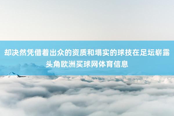却决然凭借着出众的资质和塌实的球技在足坛崭露头角欧洲买球网体育信息