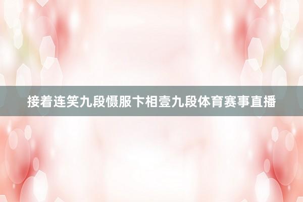 接着连笑九段慑服卞相壹九段体育赛事直播