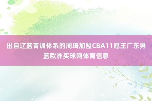 出自辽篮青训体系的周琦加盟CBA11冠王广东男篮欧洲买球网体育信息