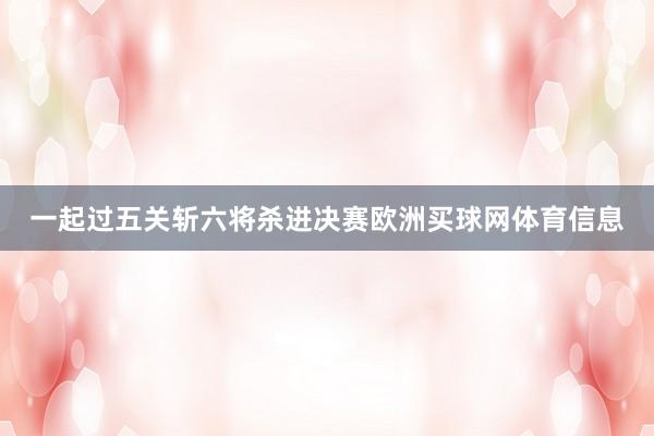 一起过五关斩六将杀进决赛欧洲买球网体育信息