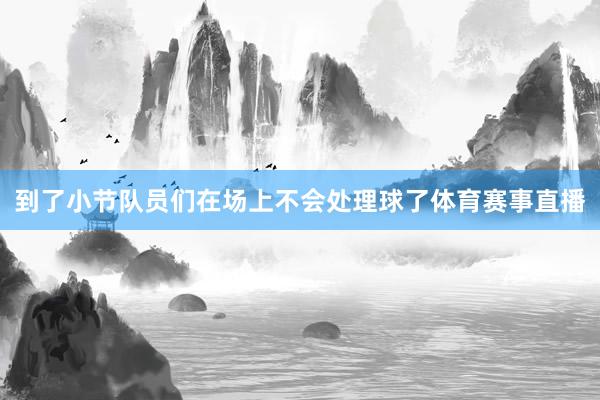 到了小节队员们在场上不会处理球了体育赛事直播