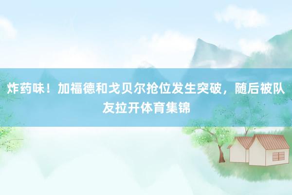 炸药味！加福德和戈贝尔抢位发生突破，随后被队友拉开体育集锦