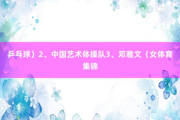 乒乓球）2、中国艺术体操队3、邓雅文（女体育集锦