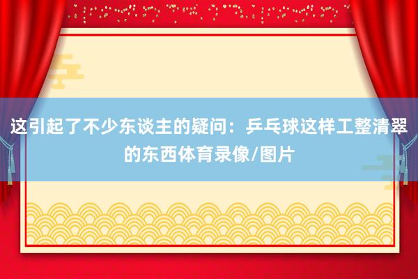 这引起了不少东谈主的疑问：乒乓球这样工整清翠的东西体育录像/图片