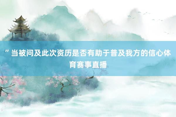 ”当被问及此次资历是否有助于普及我方的信心体育赛事直播