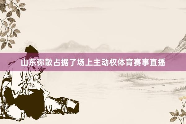 山东弥散占据了场上主动权体育赛事直播