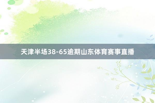 天津半场38-65逾期山东体育赛事直播