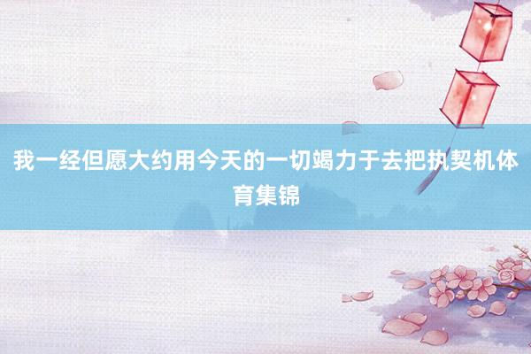 我一经但愿大约用今天的一切竭力于去把执契机体育集锦
