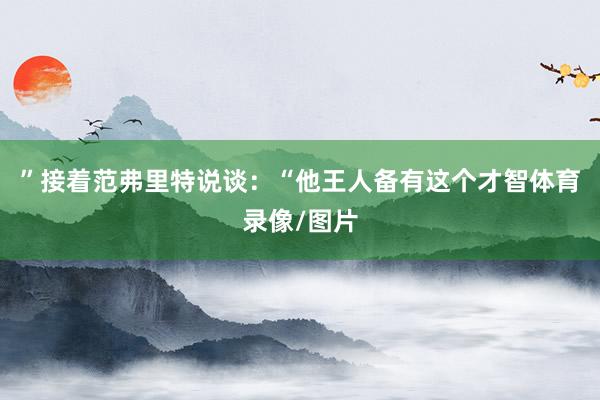 ”接着范弗里特说谈：“他王人备有这个才智体育录像/图片
