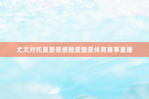 尤文对托莫里很感酷爱酷爱体育赛事直播