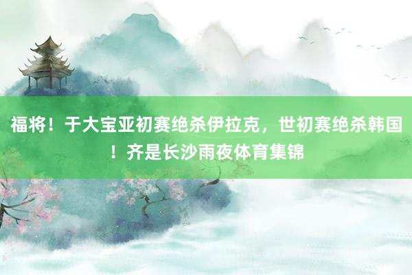 福将！于大宝亚初赛绝杀伊拉克，世初赛绝杀韩国！齐是长沙雨夜体育集锦