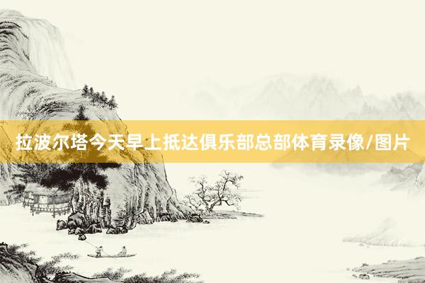 拉波尔塔今天早上抵达俱乐部总部体育录像/图片