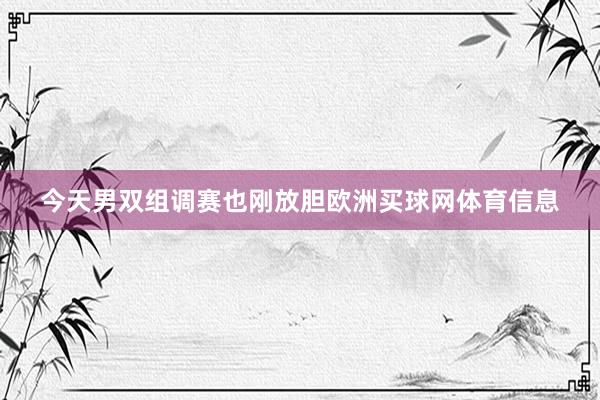 今天男双组调赛也刚放胆欧洲买球网体育信息