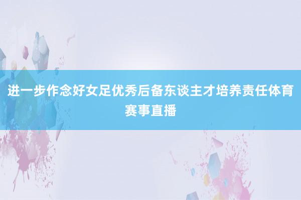进一步作念好女足优秀后备东谈主才培养责任体育赛事直播