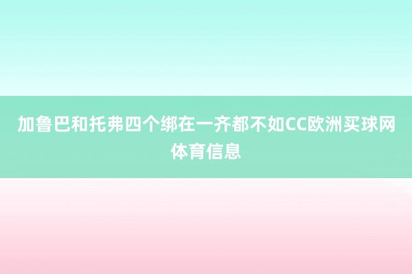 加鲁巴和托弗四个绑在一齐都不如CC欧洲买球网体育信息