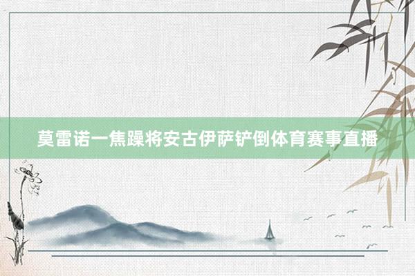 莫雷诺一焦躁将安古伊萨铲倒体育赛事直播