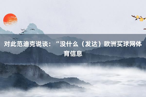 对此范迪克说谈：“没什么（发达）欧洲买球网体育信息