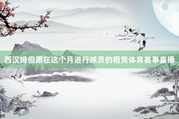 西汉姆但愿在这个月进行球员的租赁体育赛事直播