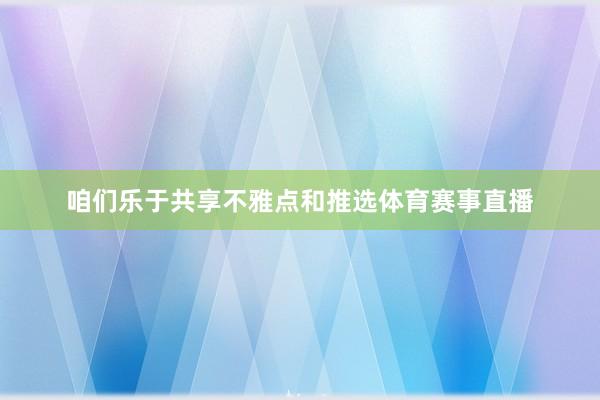 咱们乐于共享不雅点和推选体育赛事直播