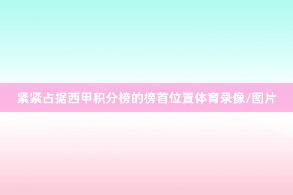 紧紧占据西甲积分榜的榜首位置体育录像/图片