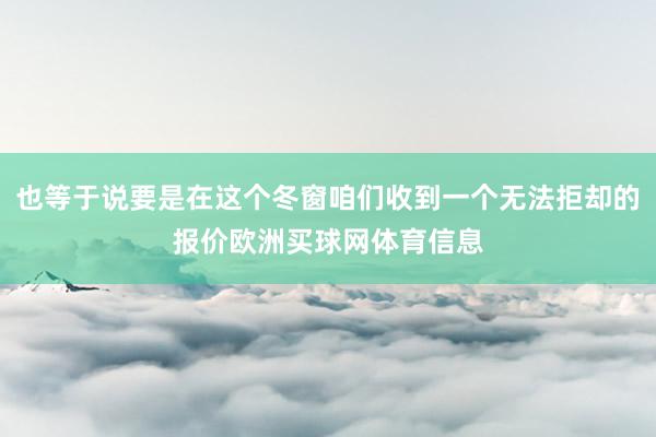 也等于说要是在这个冬窗咱们收到一个无法拒却的报价欧洲买球网体育信息