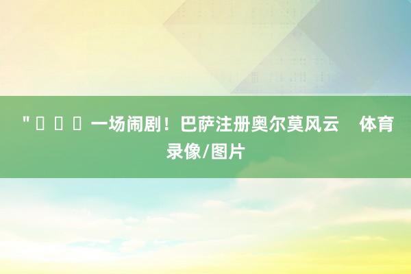 ＂			一场闹剧！巴萨注册奥尔莫风云    体育录像/图片