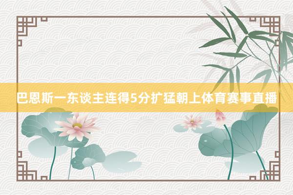 巴恩斯一东谈主连得5分扩猛朝上体育赛事直播