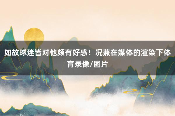 如故球迷皆对他颇有好感！况兼在媒体的渲染下体育录像/图片