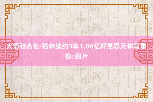 火箭和杰伦·格林续约3年1.06亿好意思元体育录像/图片