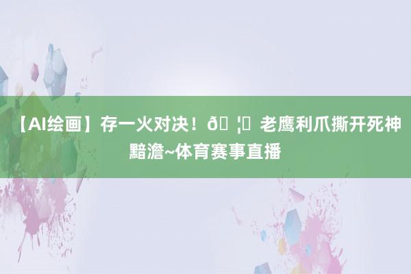 【AI绘画】存一火对决！🦅老鹰利爪撕开死神黯澹~体育赛事直播