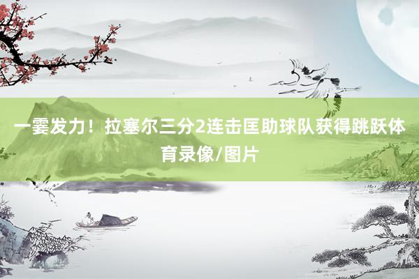 一霎发力！拉塞尔三分2连击匡助球队获得跳跃体育录像/图片