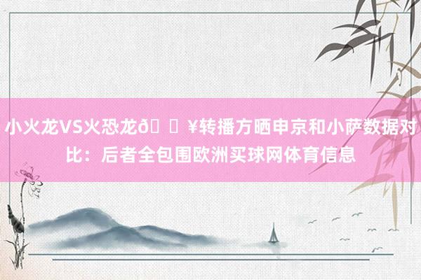 小火龙VS火恐龙🔥转播方晒申京和小萨数据对比：后者全包围欧洲买球网体育信息