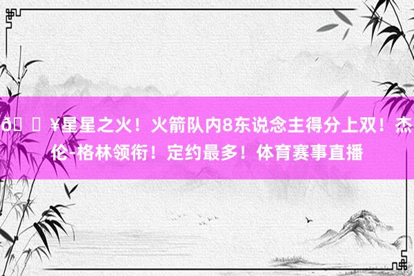 🔥星星之火！火箭队内8东说念主得分上双！杰伦-格林领衔！定约最多！体育赛事直播