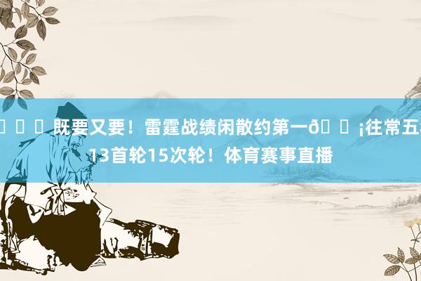 😍既要又要！雷霆战绩闲散约第一🍡往常五年13首轮15次轮！体育赛事直播