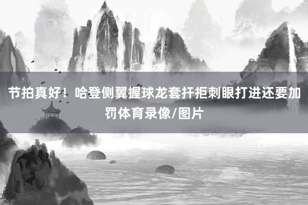 节拍真好！哈登侧翼握球龙套扞拒刺眼打进还要加罚体育录像/图片