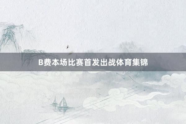 B费本场比赛首发出战体育集锦