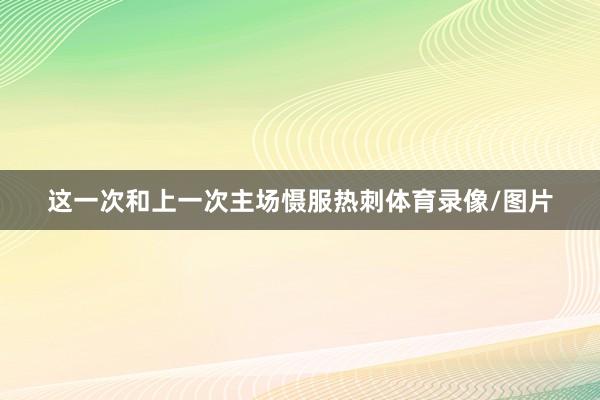 这一次和上一次主场慑服热刺体育录像/图片