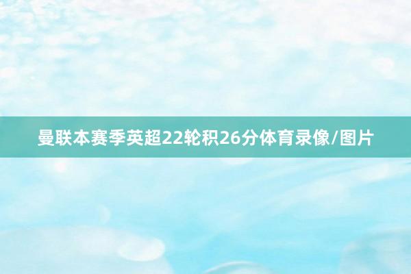 曼联本赛季英超22轮积26分体育录像/图片